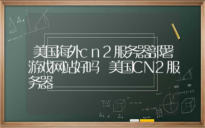 美国海外cn2服务器部署游戏网站好吗 美国CN2服务器